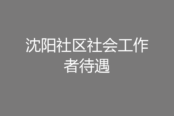 沈阳社区社会工作者待遇