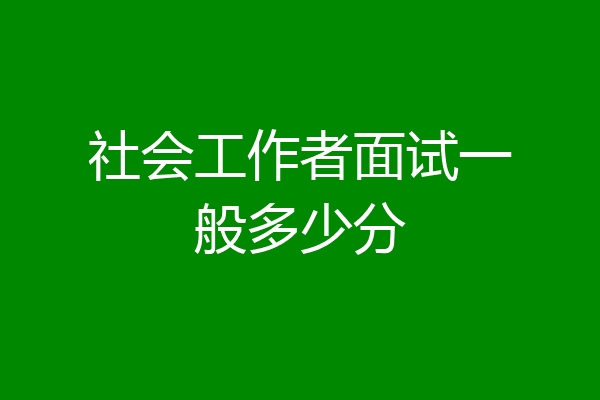 社会工作者面试一般多少分