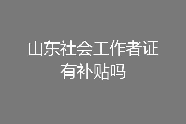 山东社会工作者证有补贴吗