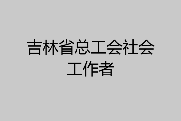 吉林省总工会社会工作者