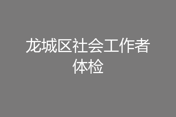 龙城区社会工作者体检