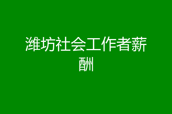 潍坊社会工作者薪酬
