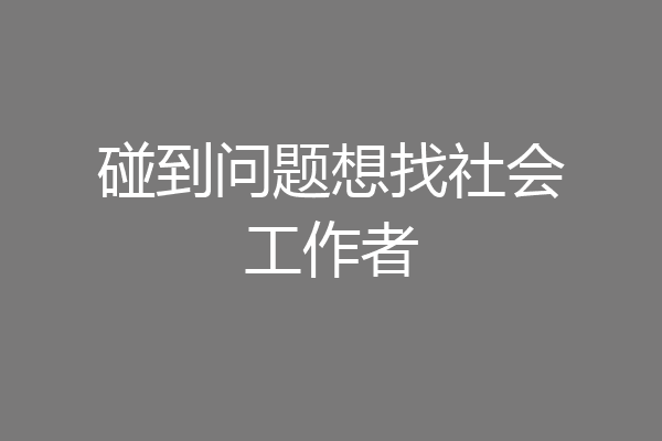 碰到问题想找社会工作者