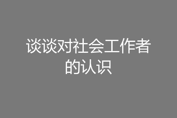 谈谈对社会工作者的认识