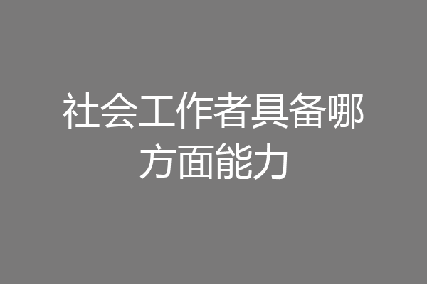 社会工作者具备哪方面能力