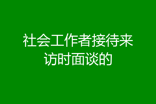 社会工作者接待来访时面谈的