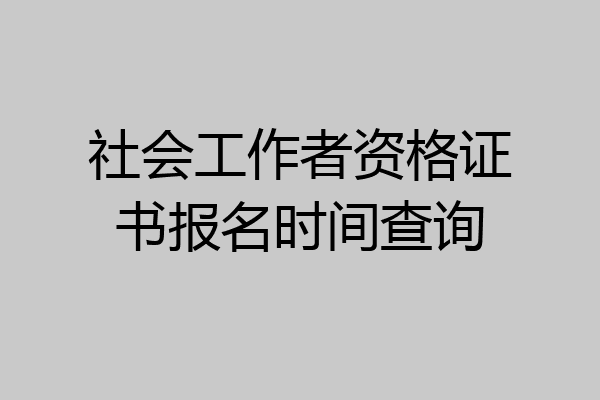 社会工作者资格证书报名时间查询