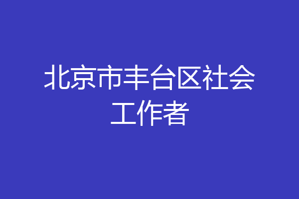 北京市丰台区社会工作者