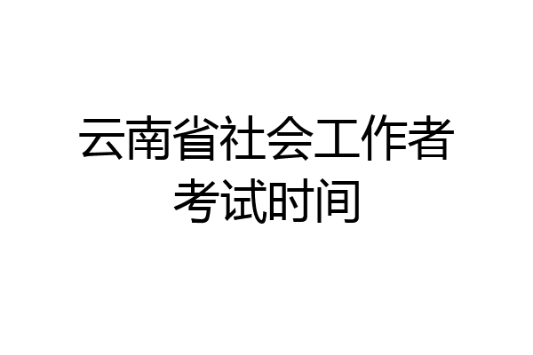 云南省社会工作者考试时间