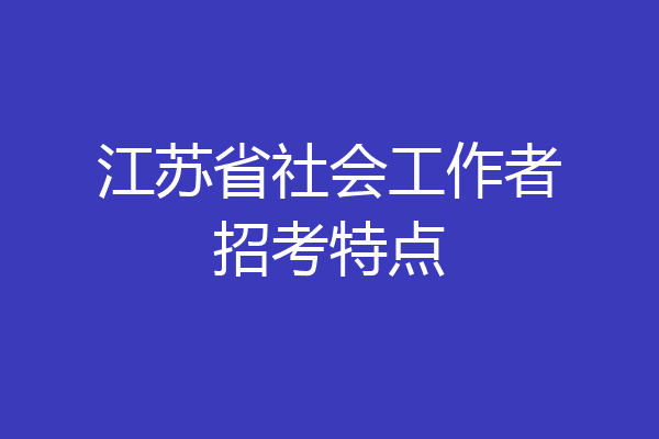 江苏省社会工作者招考特点