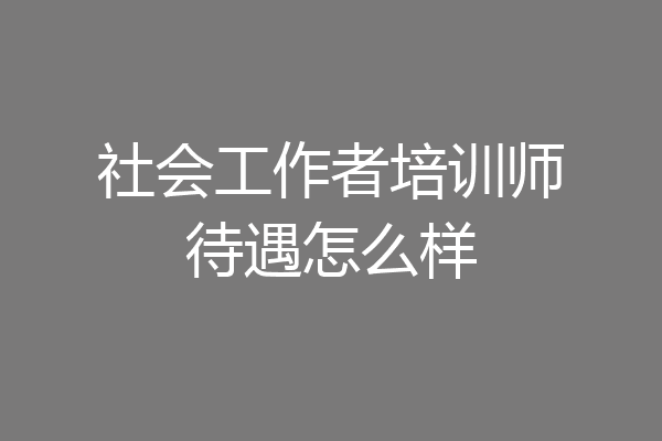 社会工作者培训师待遇怎么样