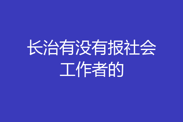 长治有没有报社会工作者的