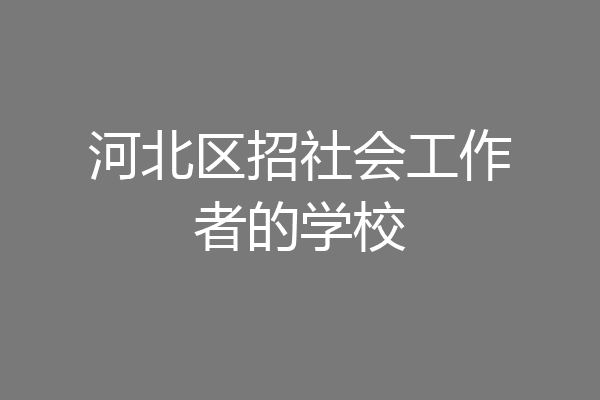 河北区招社会工作者的学校