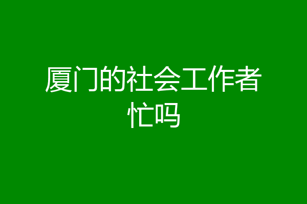 厦门的社会工作者忙吗