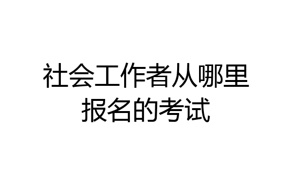 社会工作者从哪里报名的考试