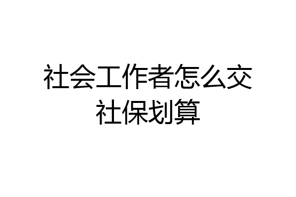 社会工作者怎么交社保划算