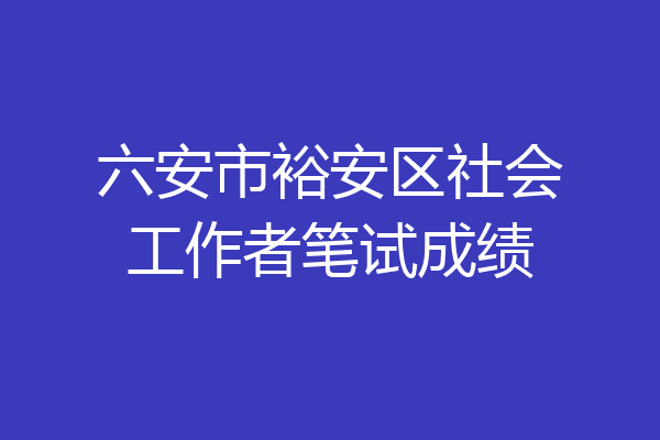 六安市裕安区社会工作者笔试成绩