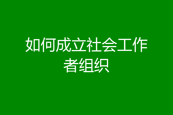 如何成立社会工作者组织