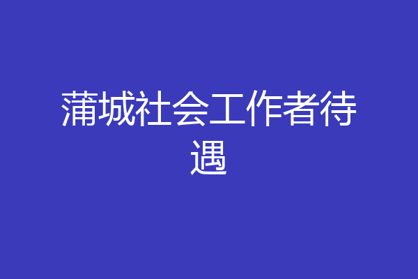 蒲城社会工作者待遇