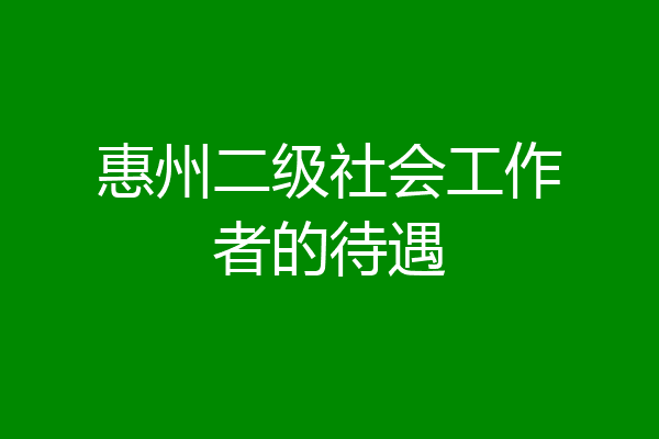 惠州二级社会工作者的待遇