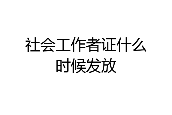 社会工作者证什么时候发放