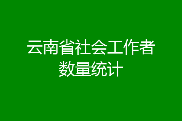 云南省社会工作者数量统计