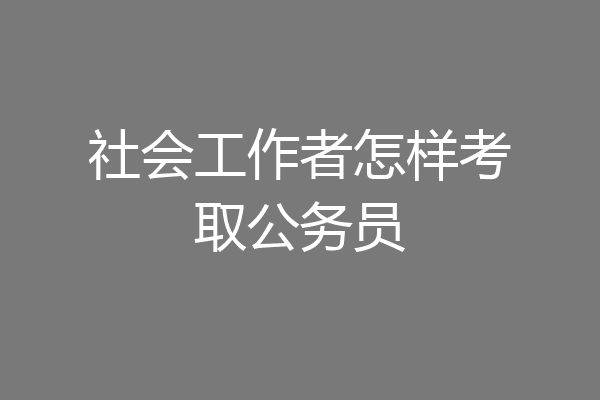 社会工作者怎样考取公务员