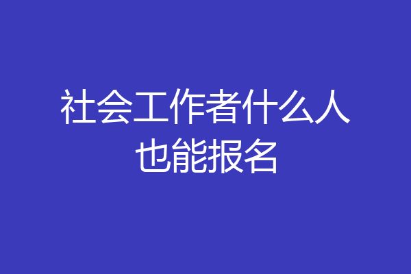 社会工作者什么人也能报名