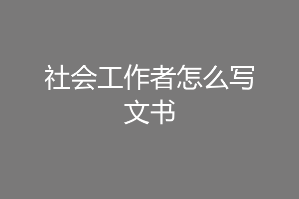 社会工作者怎么写文书