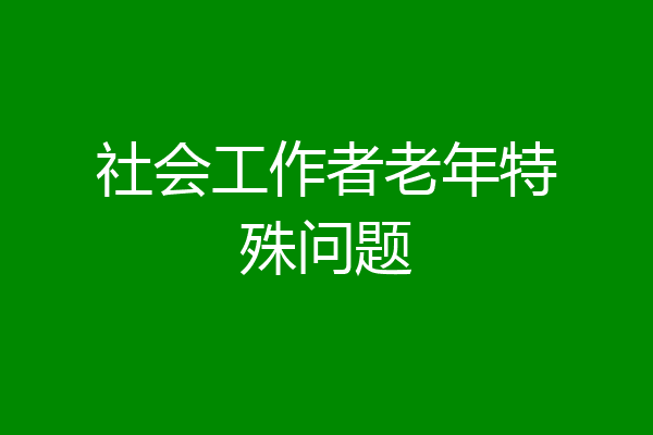 社会工作者老年特殊问题