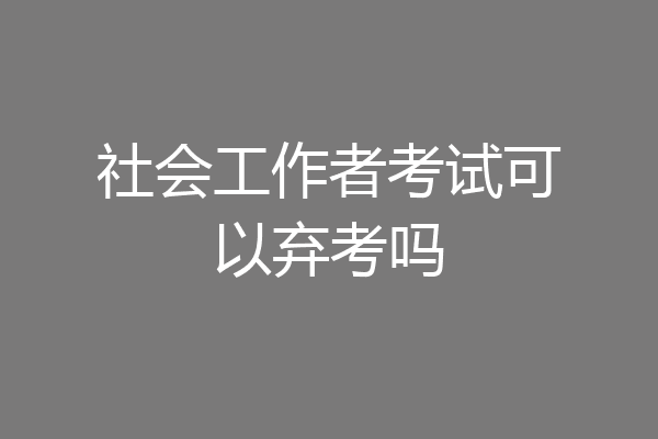 社会工作者考试可以弃考吗