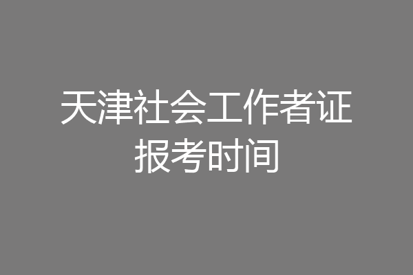 天津社会工作者证报考时间