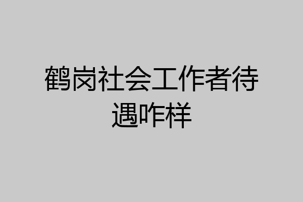 鹤岗社会工作者待遇咋样