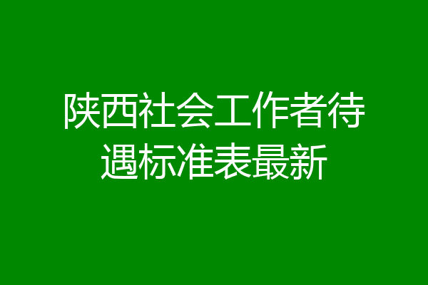 陕西社会工作者待遇标准表最新