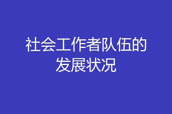社会工作者队伍的发展状况
