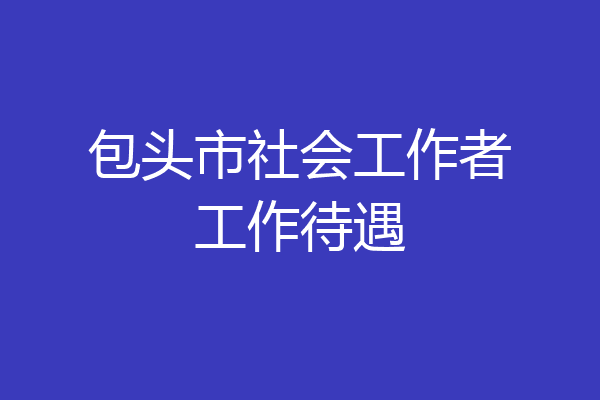 包头市社会工作者工作待遇