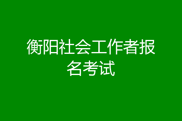 衡阳社会工作者报名考试