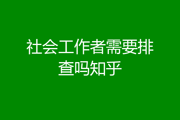 社会工作者需要排查吗知乎