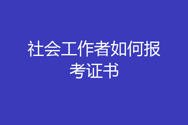 社会工作者如何报考证书