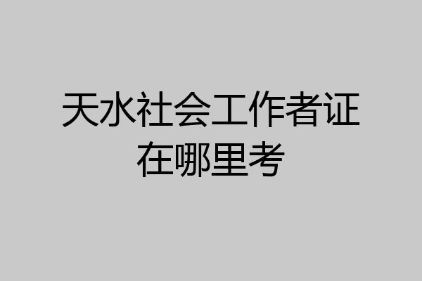 天水社会工作者证在哪里考