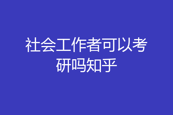 社会工作者可以考研吗知乎