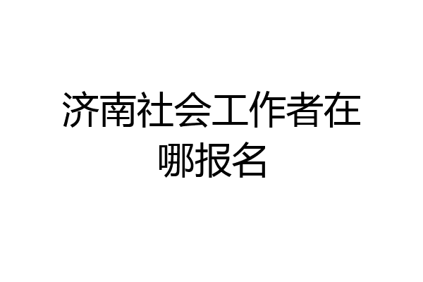 济南社会工作者在哪报名
