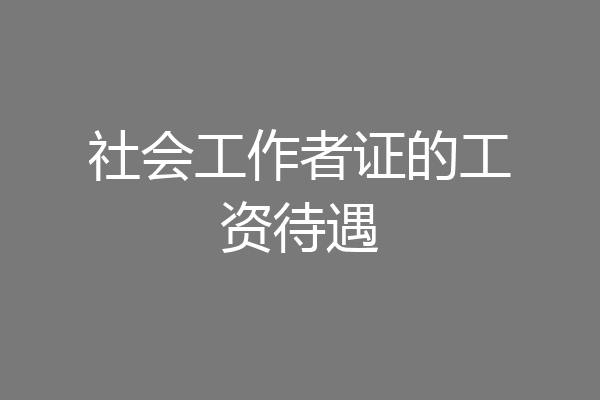 社会工作者证的工资待遇