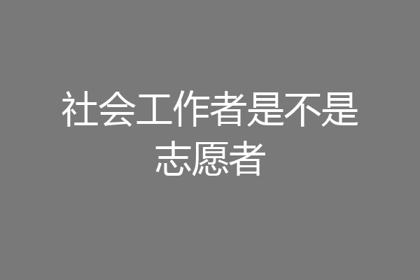 社会工作者是不是志愿者