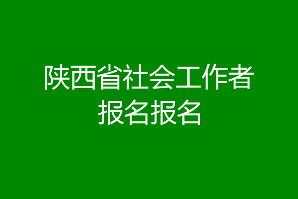 陕西省社会工作者报名报名