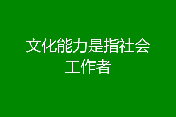 文化能力是指社会工作者