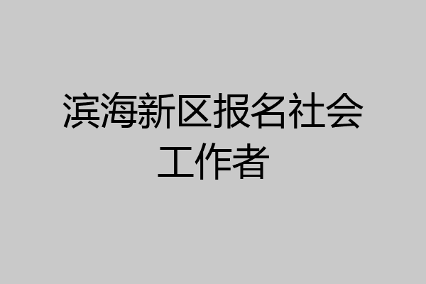 滨海新区报名社会工作者