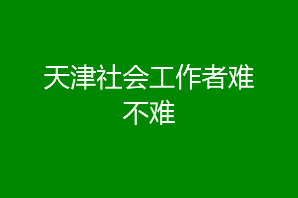 天津社会工作者难不难