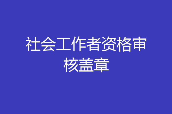 社会工作者资格审核盖章