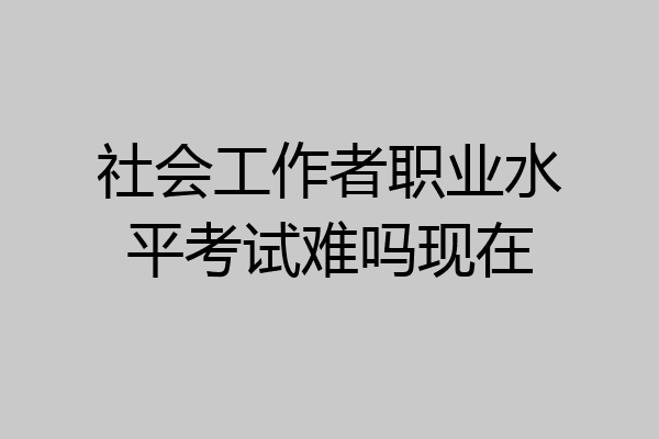 社会工作者职业水平考试难吗现在